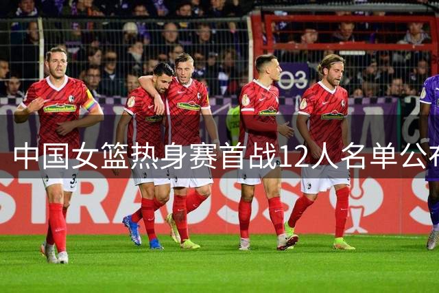 中国女篮热身赛首战12人名单公布 张子宇杨舒予入选