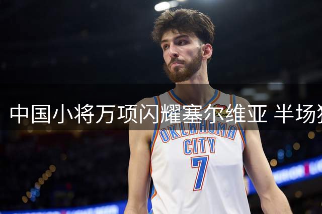 中国小将万项闪耀塞尔维亚 半场独造3球引关注