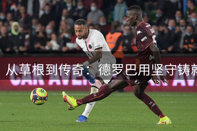 从草根到传奇：德罗巴用坚守铸就欧冠经典时刻