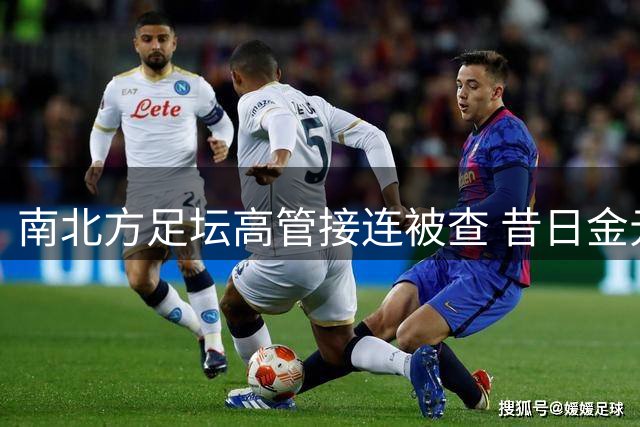 南北方足坛高管接连被查 昔日金元足球黑幕再掀波澜