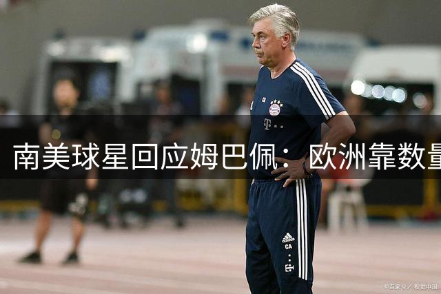 南美球星回应姆巴佩：欧洲靠数量取胜 巴阿实力强劲