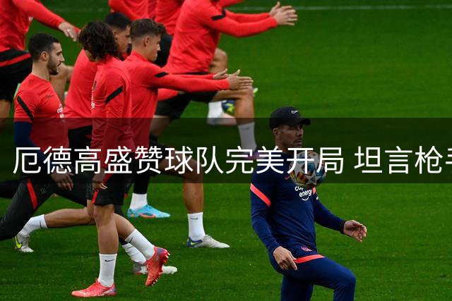 厄德高盛赞球队完美开局 坦言枪手志在包揽所有荣誉
