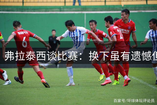 弗拉泰西谈比赛：换下虽有遗憾但服从教练安排