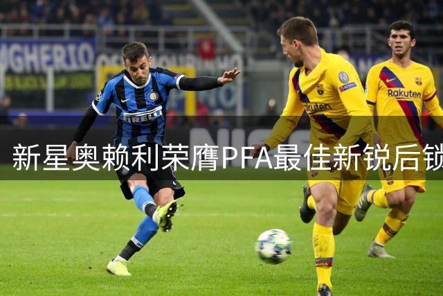 新星奥赖利荣膺PFA最佳新锐后锁定更高目标