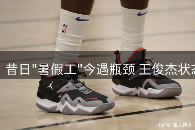 昔日"暑假工"今遇瓶颈 王俊杰状态引人担忧