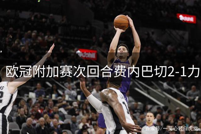 欧冠附加赛次回合费内巴切2-1力克里昂 总比分3-2挺进正赛