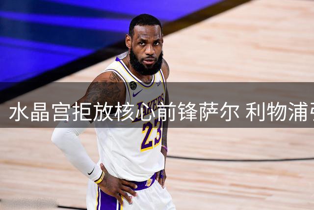 水晶宫拒放核心前锋萨尔 利物浦引援计划受挫