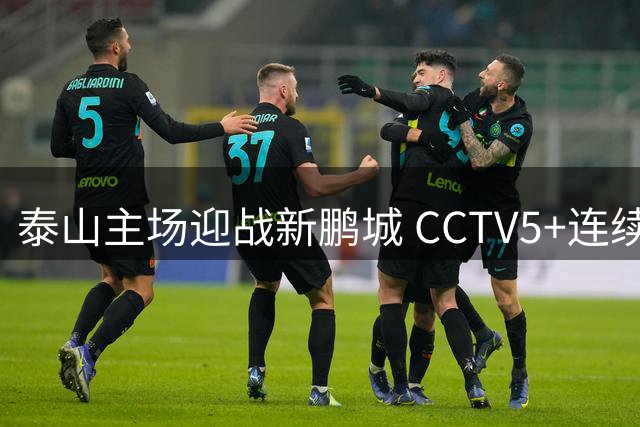 泰山主场迎战新鹏城 CCTV5+连续直播中超大战