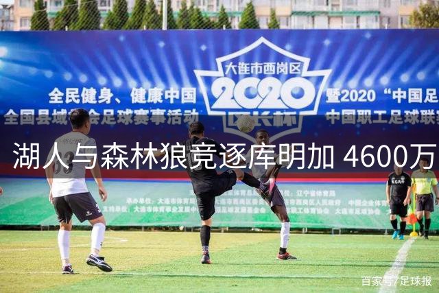 湖人与森林狼竞逐库明加 4600万合约引争夺战