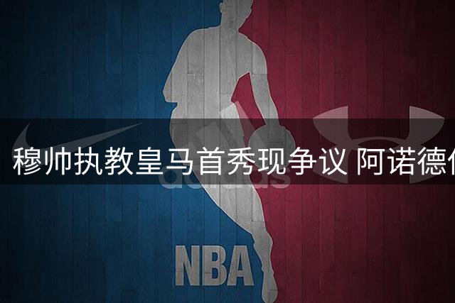 穆帅执教皇马首秀现争议 阿诺德传球失误引不满