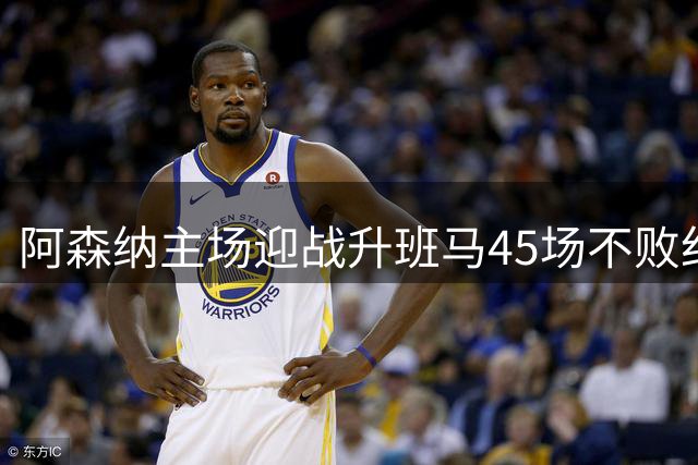 阿森纳主场迎战升班马45场不败纪录延续