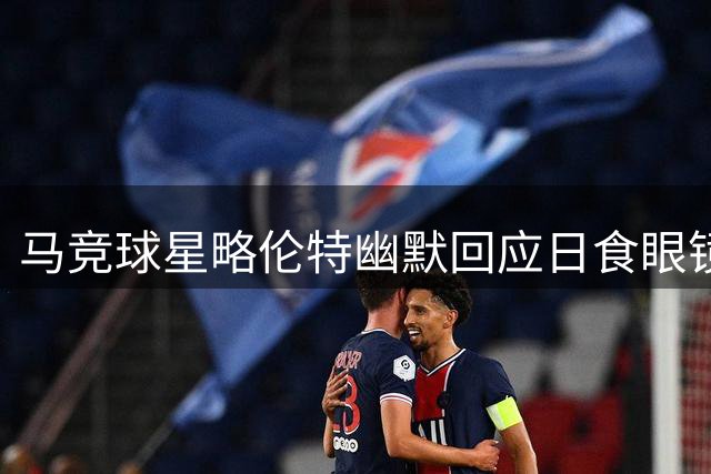 马竞球星略伦特幽默回应日食眼镜风波