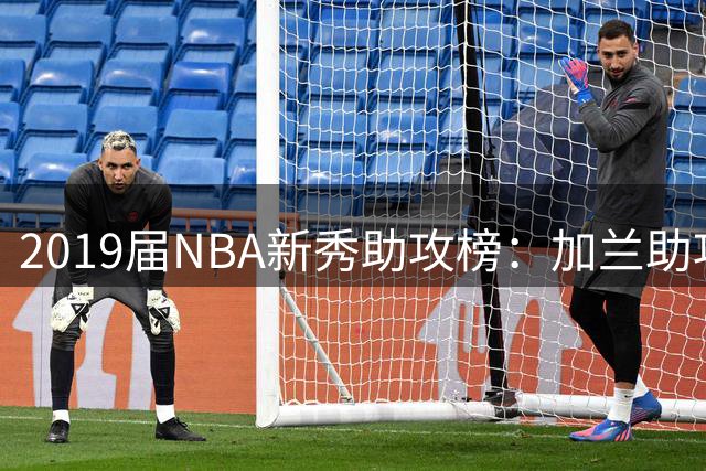 2019届NBA新秀助攻榜：加兰助攻总数第一 莫兰特位列次席